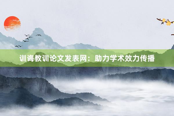 训诲教训论文发表网：助力学术效力传播