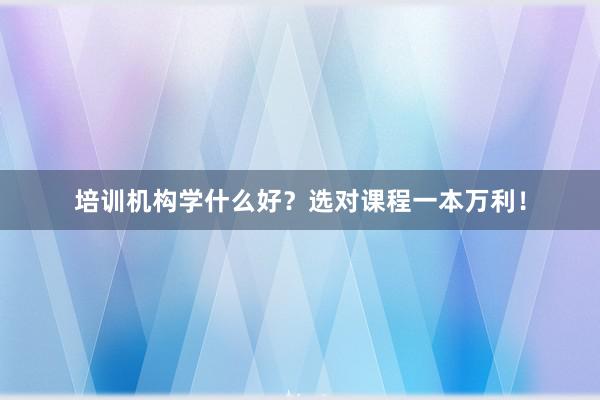 培训机构学什么好？选对课程一本万利！