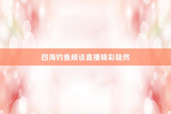 四海钓鱼频谈直播精彩陡然