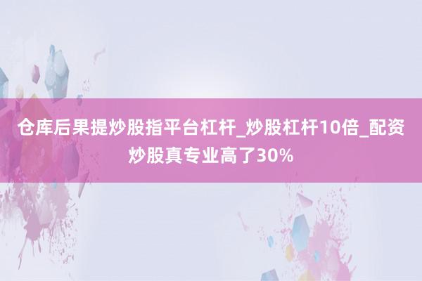 仓库后果提炒股指平台杠杆_炒股杠杆10倍_配资炒股真专业高了30%
