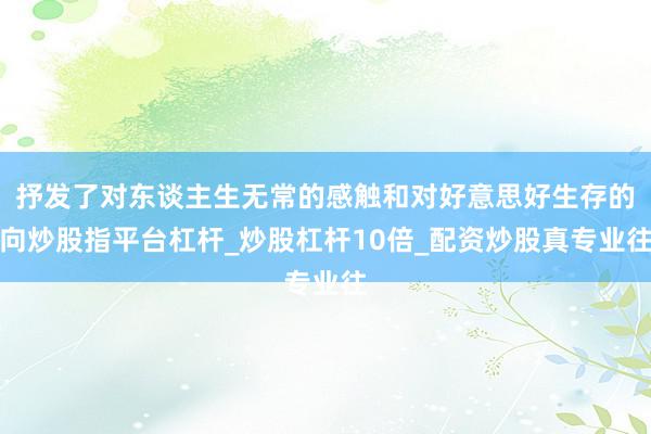 抒发了对东谈主生无常的感触和对好意思好生存的向炒股指平台杠杆_炒股杠杆10倍_配资炒股真专业往