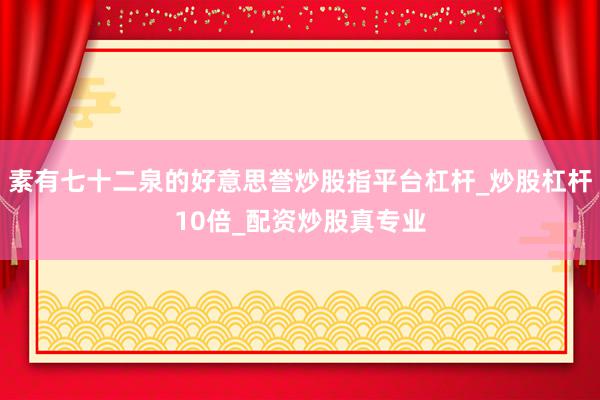 素有七十二泉的好意思誉炒股指平台杠杆_炒股杠杆10倍_配资炒股真专业