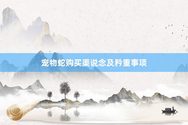 宠物蛇购买渠说念及矜重事项