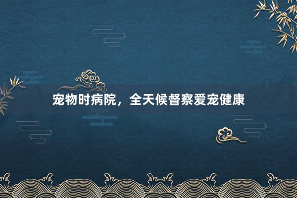 宠物时病院，全天候督察爱宠健康